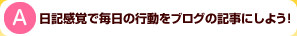 A：日記感覚で毎日の行動をブログの記事にしよう！